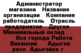 Администратор магазина › Название организации ­ Компания-работодатель › Отрасль предприятия ­ Другое › Минимальный оклад ­ 28 000 - Все города Работа » Вакансии   . Адыгея респ.,Адыгейск г.